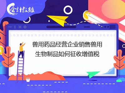 獸用藥品經(jīng)營企業(yè)銷售獸用生物制品的增值稅計征指南